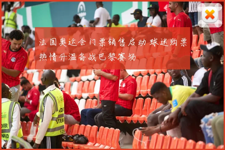 法国奥运会门票销售启动 球迷购票热情升温备战巴黎赛场