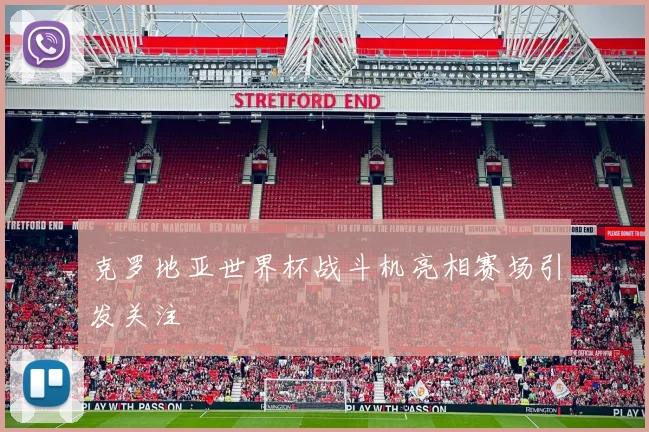 克罗地亚世界杯战斗机亮相赛场引发关注