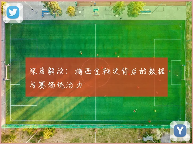 深度解读：梅西金靴奖背后的数据与赛场统治力