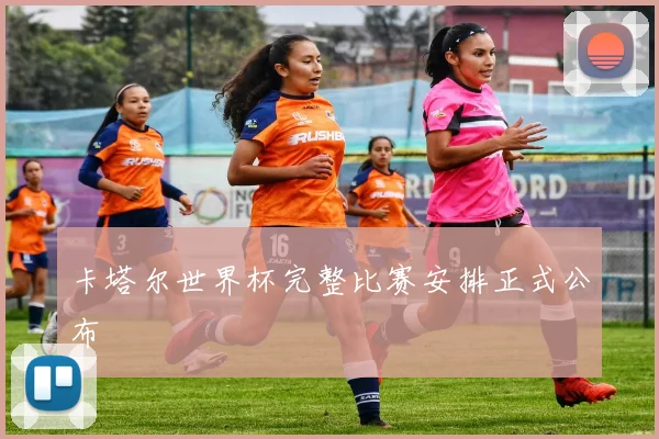 卡塔尔世界杯完整比赛安排正式公布
