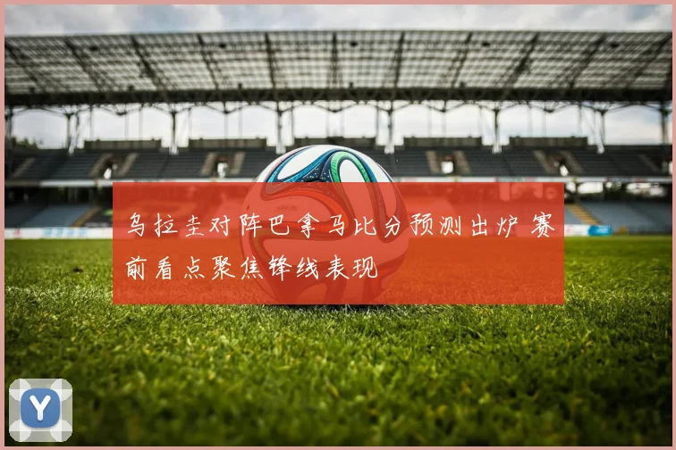 乌拉圭对阵巴拿马比分预测出炉 赛前看点聚焦锋线表现