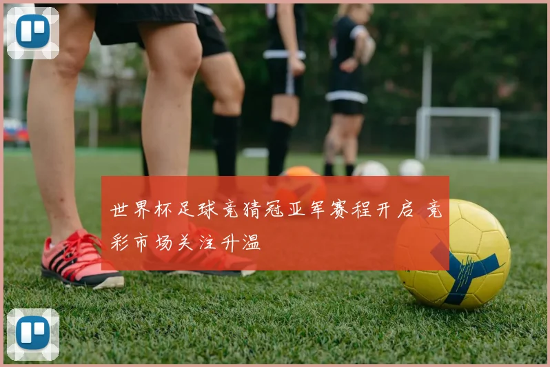 世界杯足球竞猜冠亚军赛程开启 竞彩市场关注升温