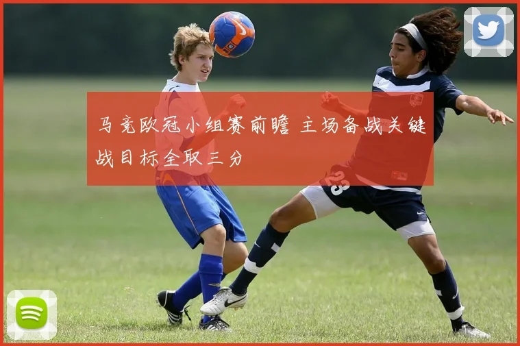 马竞欧冠小组赛前瞻 主场备战关键战目标全取三分