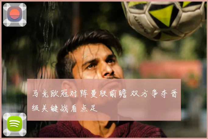 马竞欧冠对阵曼联前瞻 双方争夺晋级关键战看点足