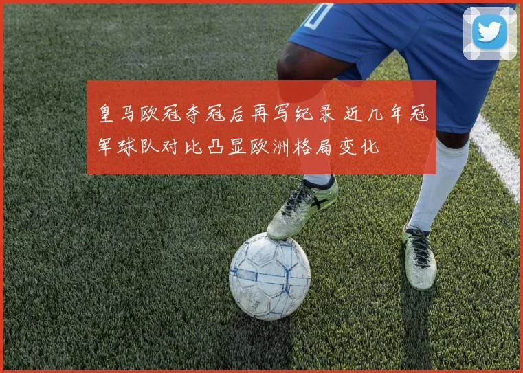 皇马欧冠夺冠后再写纪录 近几年冠军球队对比凸显欧洲格局变化