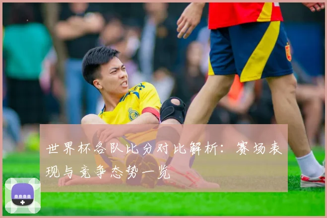 世界杯各队比分对比解析：赛场表现与竞争态势一览