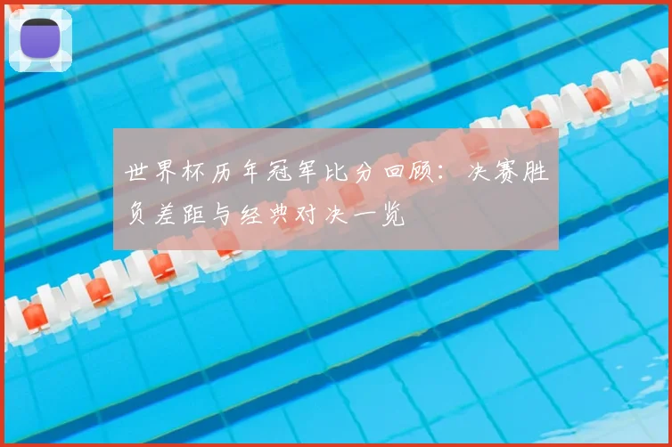 世界杯历年冠军比分回顾：决赛胜负差距与经典对决一览